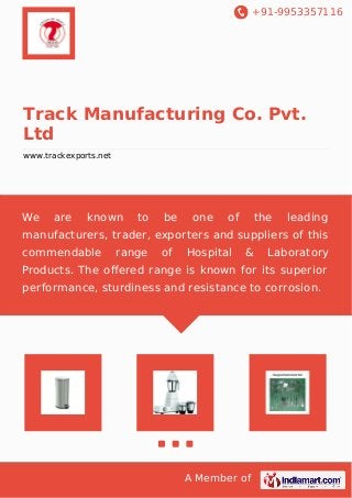+91-9953357116
A Member of
Track Manufacturing Co. Pvt.
Ltd
www.trackexports.net
We are known to be one of the leading
manufacturers, trader, exporters and suppliers of this
commendable range of Hospital & Laboratory
Products. The oﬀered range is known for its superior
performance, sturdiness and resistance to corrosion.
 