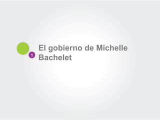 1
El gobierno de Michelle
Bachelet
 