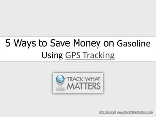 5 Ways to Save Money on Gasoline Using GPS Tracking GPS Tracking| www.TrackWhatMatters.com 
