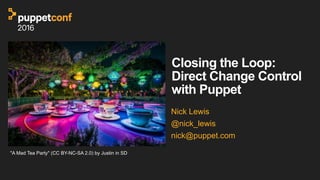 Closing the Loop:
Direct Change Control
with Puppet
Nick Lewis
@nick_lewis
nick@puppet.com
"A Mad Tea Party" (CC BY-NC-SA 2.0) by Justin in SD
 