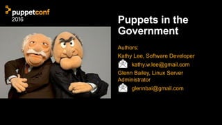 Puppets in the
Government
Authors:
Kathy Lee, Software Developer
kathy.w.lee@gmail.com
Glenn Bailey, Linux Server
Administrator
glennbai@gmail.com
 