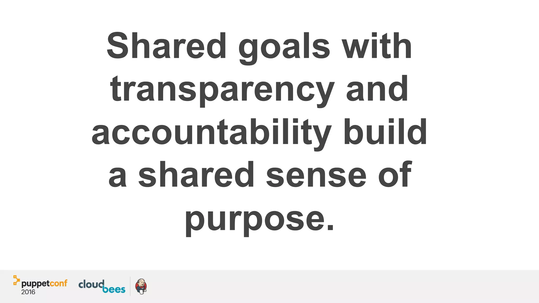 Shared goals with
transparency and
accountability build
a shared sense of
purpose.
 