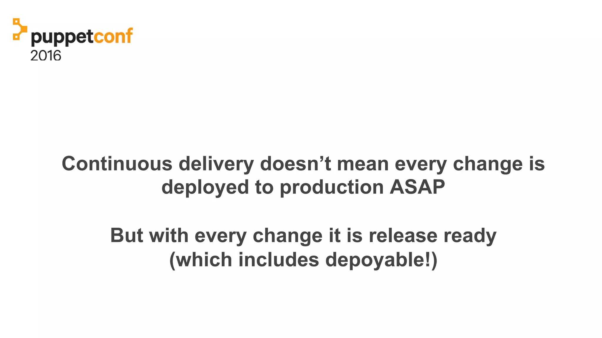 Continuous delivery doesn’t mean every change is
deployed to production ASAP
But with every change it is release ready
(which includes depoyable!)
 