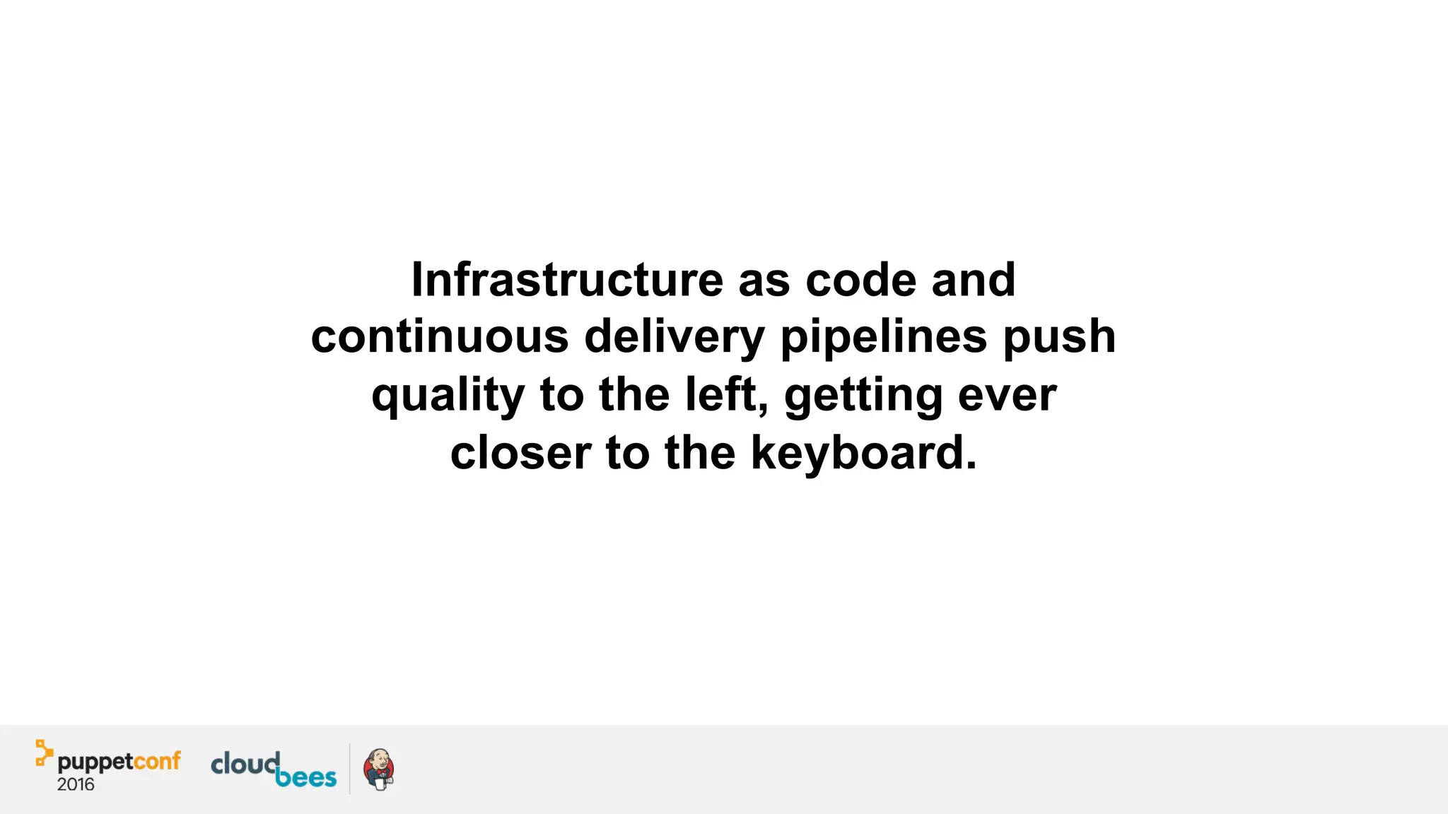 Infrastructure as code and
continuous delivery pipelines push
quality to the left, getting ever
closer to the keyboard.
 