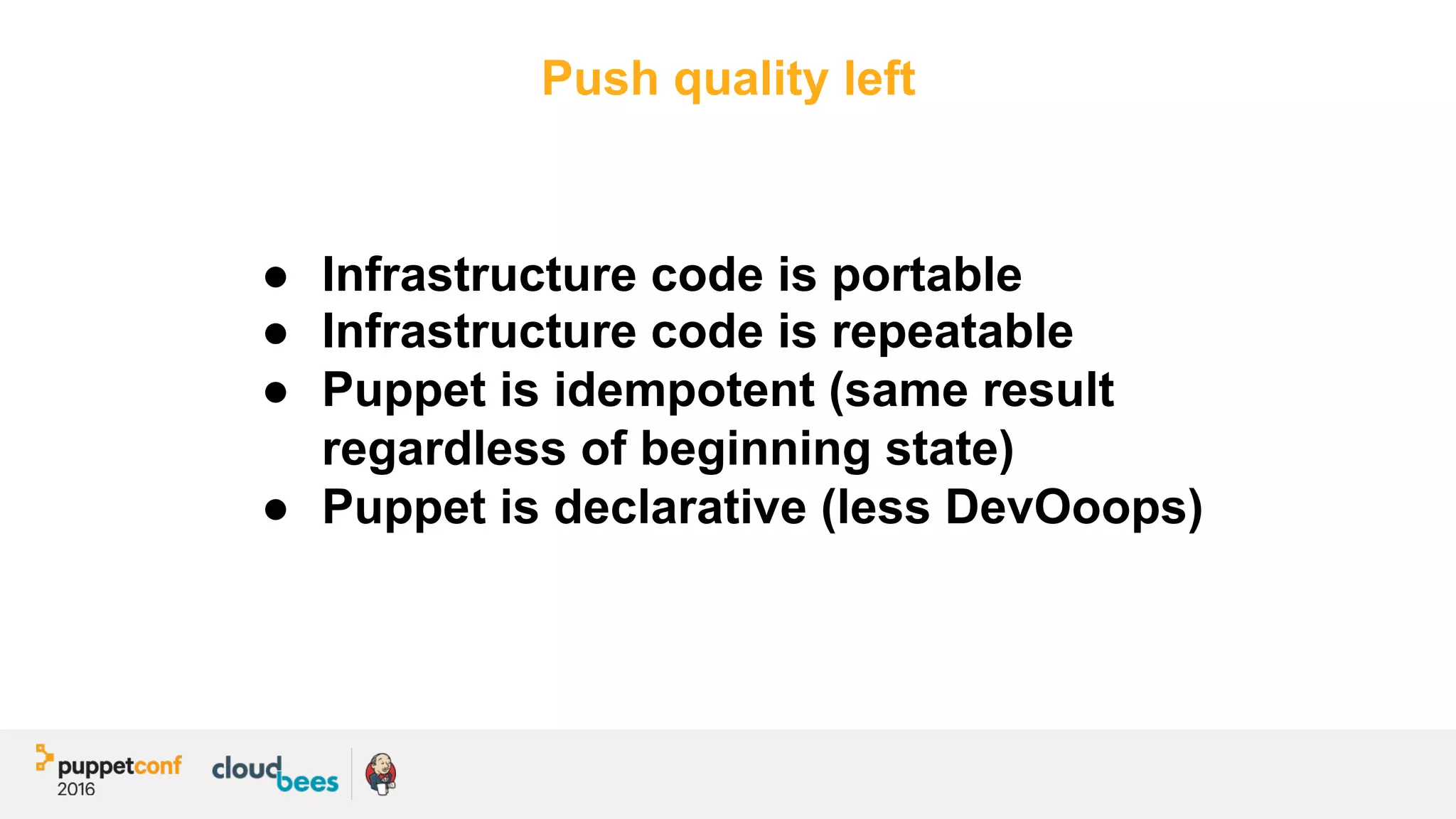 Push quality left
●  Infrastructure code is portable
●  Infrastructure code is repeatable
●  Puppet is idempotent (same result
regardless of beginning state)
●  Puppet is declarative (less DevOoops)
 