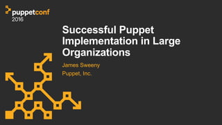 Successful Puppet
Implementation in Large
Organizations
James Sweeny
Puppet, Inc.
 