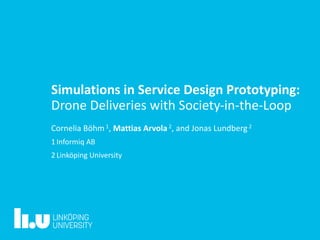 Cornelia Böhm 1, Mattias Arvola 2, and Jonas Lundberg2
1 Informiq AB
2 Linköping University
Simulations in Service Design Prototyping:
Drone Deliveries with Society-in-the-Loop
 