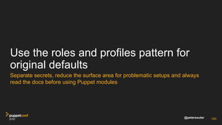 @petersouter
Use the roles and profiles pattern for
original defaults
Separate secrets, reduce the surface area for problematic setups and always
read the docs before using Puppet modules
100
 