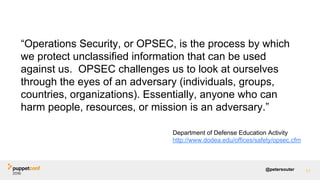 @petersouter
“Operations Security, or OPSEC, is the process by which
we protect unclassified information that can be used
against us. OPSEC challenges us to look at ourselves
through the eyes of an adversary (individuals, groups,
countries, organizations). Essentially, anyone who can
harm people, resources, or mission is an adversary.”
11
Department of Defense Education Activity
http://www.dodea.edu/offices/safety/opsec.cfm
 