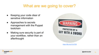@petersouter 12
● Keeping your code clear of
sensitive information
● Approaches to secrets
management with the Puppet
toolchain
● Making sure security is part of
your workflow, rather than an
afterthought
What are we going to cover?
https://flic.kr/p/7LcF2W
 