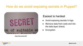 @petersouter
Easiest to hardest
● Avoid exposing secrets in logs
● Remove data from code and into
the data layer (hiera)
● Encryption
15
How do we avoid exposing secrets in Puppet?
https://flic.kr/p/aCJZrf
 