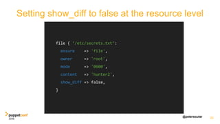 @petersouter 20
file { ‘/etc/secrets.txt’:
ensure => 'file',
owner => 'root',
mode => '0600',
content => 'hunter2',
show_diff => false,
}
Setting show_diff to false at the resource level
 