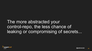 @petersouter
The more abstracted your
control-repo, the less chance of
leaking or compromising of secrets...
46
 