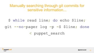 @petersouter
$ while read line; do echo $line;
git --no-pager log -p -S $line; done
< puppet_search
62
Manually searching through git commits for
sensitive information...
 