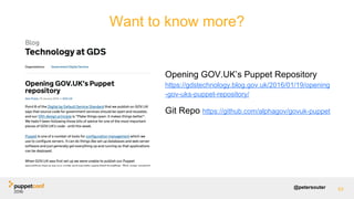 @petersouter
Opening GOV.UK’s Puppet Repository
https://gdstechnology.blog.gov.uk/2016/01/19/opening
-gov-uks-puppet-repository/
Git Repo https://github.com/alphagov/govuk-puppet
Want to know more?
63
 