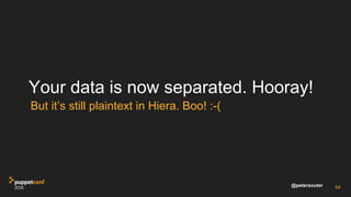@petersouter
Your data is now separated. Hooray!
But it’s still plaintext in Hiera. Boo! :-(
64
 