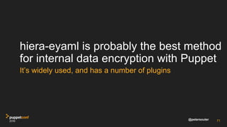 @petersouter
hiera-eyaml is probably the best method
for internal data encryption with Puppet
It’s widely used, and has a number of plugins
71
 