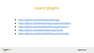 @petersouter
eyaml plugins
72
● https://github.com/sihil/hiera-eyaml-gpg
● https://github.com/tehmaze/hiera-eyaml-secretbox
● https://github.com/acidprime/hiera-eyaml-pkcs11
● https://github.com/adenot/hiera-eyaml-kms
● https://github.com/gtmtechltd/hiera-eyaml-twofac
 