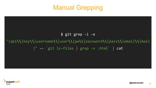 @petersouter
Manual Grepping
84
$ git grep -i -e
"(api|key|username|user|pw|password|pass|email|mail
)" -- `git ls-files | grep -v .html` | cat
 