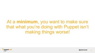 @petersouter 91
At a minimum, you want to make sure
that what you’re doing with Puppet isn’t
making things worse!
 
