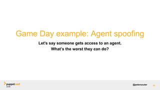 @petersouter 96
Game Day example: Agent spoofing
Let's say someone gets access to an agent.
What’s the worst they can do?
 