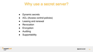 @petersouter
Why use a secret server?
76
● Dynamic secrets
● ACL (Access control policies)
● Leasing and renewal
● Revocat...