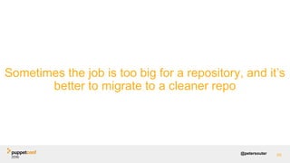 @petersouter 89
Sometimes the job is too big for a repository, and it’s
better to migrate to a cleaner repo
 