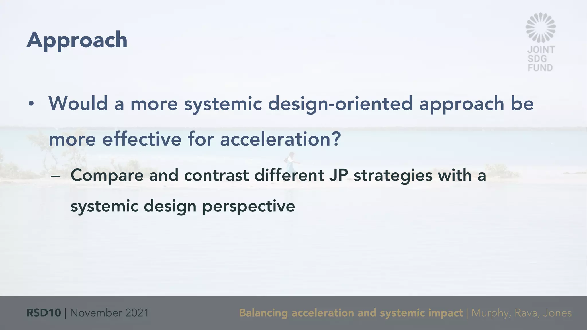 RSD10 | November 2021 Balancing acceleration and systemic impact | Murphy, Rava, Jones
• Would a more systemic design-oriented approach be
more effective for acceleration?
– Compare and contrast different JP strategies with a
systemic design perspective
Approach
 