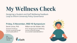 My Wellness Check
Friday, 5 November, RSD 10 Symposium
Designing a Student and Staff Wellbeing Feedback
Loop to Inform University Policy Governance
My
Wellness
Check
Derek Lomas, PhD
Assistant Professor
Human-centered Design
j.d.lomas@tudelft.nl
Willem van der Maden, MSc
Ph.D. Designing AI for Wellbeing
Human-centered Design
w.l.a.vandermaden@tudelft.nl
 