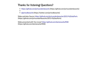 Thanks for listening! Questions?
Slides and data: Source:
Slides presented with 'live reveal'
https://github.com/jorisvandenbossche (https://github.com/jorisvandenbossche)
@jorisvdbossche (https://twitter.com/jorisvdbossche)
https://github.com/jorisvandenbossche/2015-PyDataParis
(https://github.com/jorisvandenbossche/2015-PyDataParis)
https://github.com/damianavila/RISE
(https://github.com/damianavila/RISE)
 
