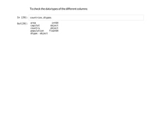 To check the data types of the different columns:
I
n
 
[
2
9
]
: c
o
u
n
t
r
i
e
s
.
d
t
y
p
e
s
O
u
t
[
2
9
]
: a
r
e
a i
n
t
6
4
c
a
p
i
t
a
l o
b
j
e
c
t
c
o
u
n
t
r
y o
b
j
e
c
t
p
o
p
u
l
a
t
i
o
n f
l
o
a
t
6
4
d
t
y
p
e
: o
b
j
e
c
t
 