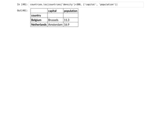 I
n
 
[
4
9
]
: c
o
u
n
t
r
i
e
s
.
l
o
c
[
c
o
u
n
t
r
i
e
s
[
'
d
e
n
s
i
t
y
'
]
>
3
0
0
, [
'
c
a
p
i
t
a
l
'
, '
p
o
p
u
l
a
t
i
o
n
'
]
]
O
u
t
[
4
9
]
: capital population
country
Belgium Brussels 11.3
Netherlands Amsterdam 16.9
 