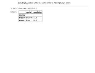 Selecting by position with i
l
o
c
works similar as indexing numpy arrays:
I
n
 
[
5
0
]
: c
o
u
n
t
r
i
e
s
.
i
l
o
c
[
0
:
2
,
1
:
3
]
O
u
t
[
5
0
]
: capital population
country
Belgium Brussels 11.3
France Paris 64.3
 