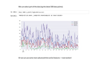 We can select part of the data (eg the latest 500 data points):
I
n
 
[
8
1
]
: n
o
2
[
-
5
0
0
:
]
.
p
l
o
t
(
f
i
g
s
i
z
e
=
(
1
2
,
6
)
)
O
u
t
[
8
1
]
: <
m
a
t
p
l
o
t
l
i
b
.
a
x
e
s
.
_
s
u
b
p
l
o
t
s
.
A
x
e
s
S
u
b
p
l
o
t a
t 0
x
a
7
7
1
b
1
0
c
>
Or we can use some more advanced time series features -> next section!
 