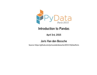 Introduction to Pandas
April 3rd, 2015
Joris Van den Bossche
Source: https://github.com/jorisvandenbossche/2015-PyDataParis
 