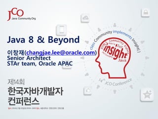 Java 8 & Beyond
이창재(changjae.lee@oracle.com)
Senior Architect
STAr team, Oracle APAC

 