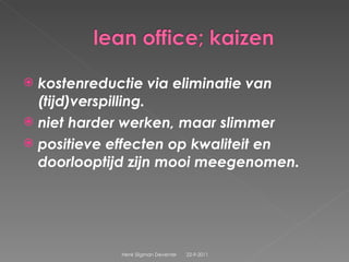 kostenreductie via eliminatie van (tijd)verspilling.  niet harder werken, maar slimmer positieve effecten op kwaliteit en doorlooptijd zijn mooi meegenomen. 22-9-2011 Henk Sligman Deventer 