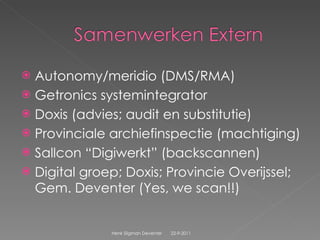 Autonomy/meridio (DMS/RMA) Getronics systemintegrator  Doxis (advies; audit en substitutie) Provinciale archiefinspectie (machtiging) Sallcon “Digiwerkt” (backscannen) Digital groep; Doxis; Provincie Overijssel; Gem. Deventer (Yes, we scan!!) 22-9-2011 Henk Sligman Deventer 