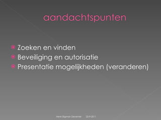 Zoeken en vinden Beveiliging en autorisatie Presentatie mogelijkheden (veranderen) 22-9-2011 Henk Sligman Deventer 