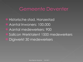 Historische stad, Hanzestad Aantal Inwoners: 100.000 Aantal medewerkers: 900 Sallcon Werktalent 1500 medewerkers Digiwerkt 30 medewerkers 22-9-2011 Henk Sligman Deventer 