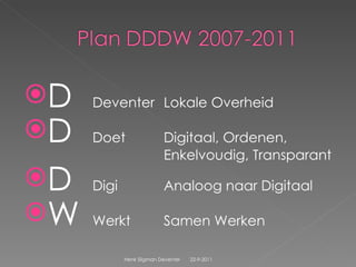 D Deventer  Lokale Overheid D Doet Digitaal, Ordenen,  Enkelvoudig, Transparant D Digi Analoog naar Digitaal W Werkt  Samen Werken 22-9-2011 Henk Sligman Deventer 