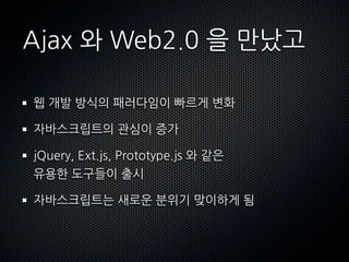 Ajax와Web2.0을만났고

 웹개발방식의패러다임이빠르게변화

 자바스크립트의관심이증가

 jQuery,Ext.js,Prototype.js와같은
 유용한도구들이출시

 자바스크립트는새로운분위기맞이하게됨
 