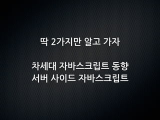 딱2가지만알고가자

차세대자바스크립트동향
서버사이드자바스크립트
 