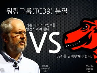 워킹그룹(հ39)ѫ
      기존자바스크립트를




        VS
      발전시켜야한다.




                              ES4를밀어부쳐야한다.

                  Yahoo!                                   Mozilla
                 Microsoft                                 Adobe
                    etc                                     ect
 