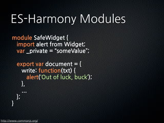 ES-HarmonyModules
       moduleSafeWidget{
       importalertfromWidget;
       var_private=“someValue”;

       exportvardocument={
       write:function(txt){
       alert(‘Outofluck,buck’);
       },
       ...
       };
       }

http://www.commonjs.org/
 