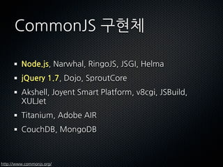 ǳǲԴ구현체

         Node.js,Narwhal,RingoJS,JSGI,Helma
         jQuery1.7,Dojo,SproutCore
         Akshell,JoyentSmartPlatform,v8cgi,JSBuild,
         XULJet
         Titanium,AdobeAIR
         CouchDB,MongoDB



http://www.commonjs.org/
 