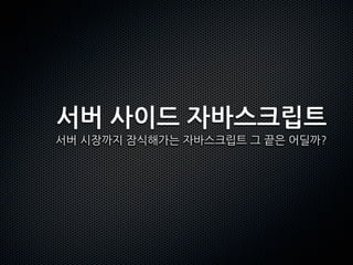 서버사이드자바스크립트
서버시장까지잠식해가는자바스크립트그끝은어딜까?
 