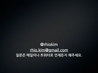 @rhiokim
           rhio.kim@gmail.com
질문은메일이나트위터로언제든지해주세요.
 