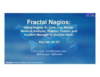 Fractal Nagios:
Using Nagios XI, Core, Log Server,
Network Analyzer, Reactor, Fusion, and
Incident Manager to monitor itself.
You can do it!!
Eric Loyd • eric@bitnetix.com
@EricLoyd • @Bitnetix
 