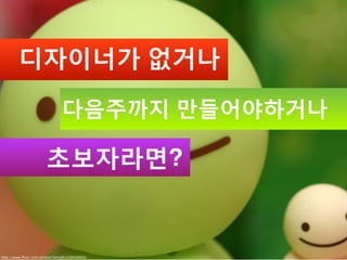 디자이너가 없거나

                                다음주까지 만들어야하거나

                        초보자라면?


http://www.ﬂickr.com/photos/bettybl/219549950/
 